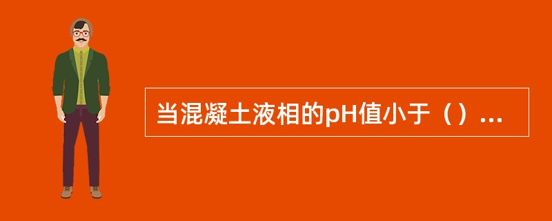 当混凝土液相的pH值小于（）时钢筋锈蚀速度急剧加快。ph值大于10时，钢筋锈蚀速