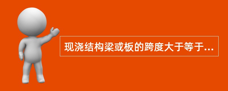 现浇结构梁或板的跨度大于等于（）应使底模起拱。