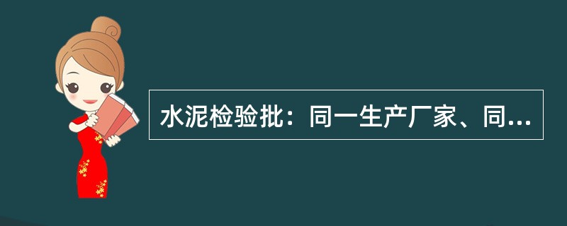 水泥检验批：同一生产厂家、同一等级、同一品种、同一批号且连续进场的水泥，袋装不超