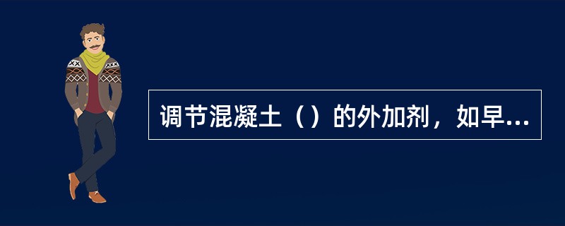 调节混凝土（）的外加剂，如早强剂、缓凝剂、速凝剂等