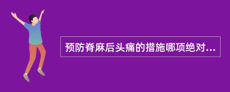 预防脊麻后头痛的措施哪项绝对错误（）。