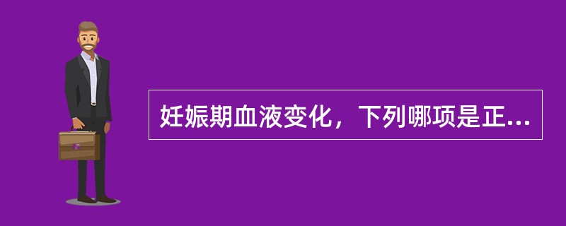 妊娠期血液变化，下列哪项是正确的（）。