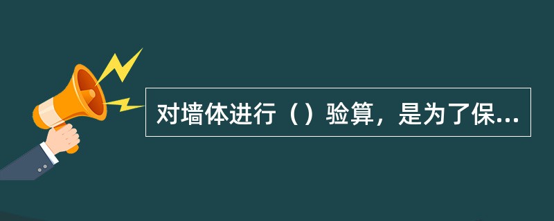 对墙体进行（）验算，是为了保证墙体稳定性。