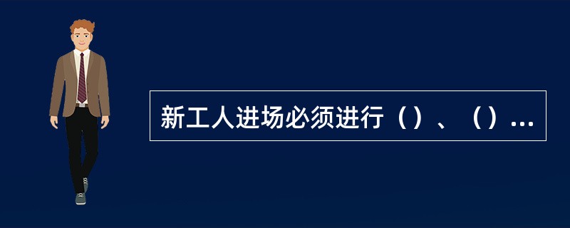 新工人进场必须进行（）、（）、（）三级安全教育，考试合格，方可上岗