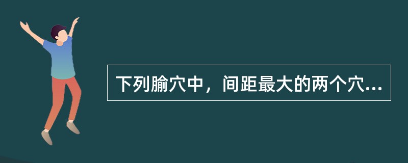 下列腧穴中，间距最大的两个穴位是：（）