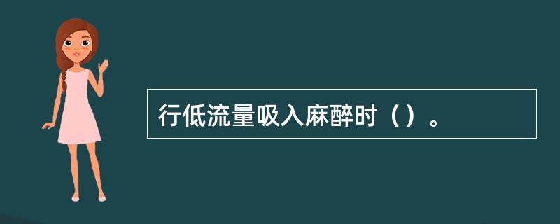 行低流量吸入麻醉时（）。