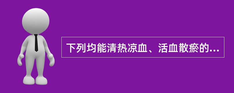 下列均能清热凉血、活血散瘀的药物是（）