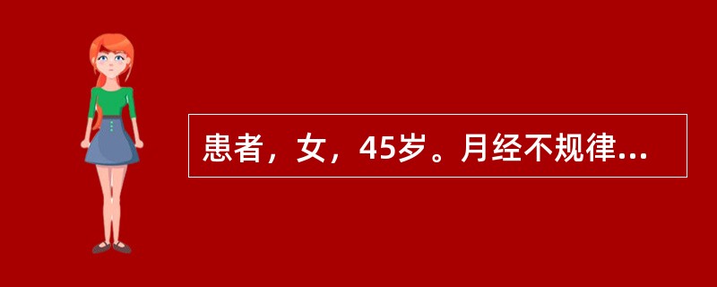 患者，女，45岁。月经不规律8个月，现阴道出血40天，量时多时少，近3天量极多、