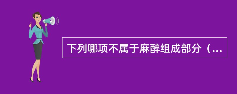 下列哪项不属于麻醉组成部分（）。