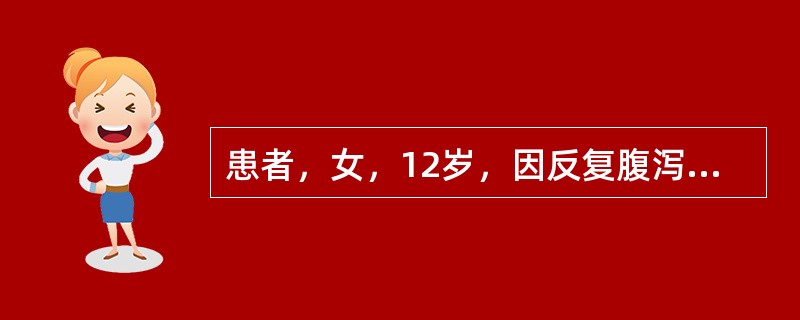 患者，女，12岁，因反复腹泻3个月余，于昨日早上5时入院。病人于3月前无诱因出现