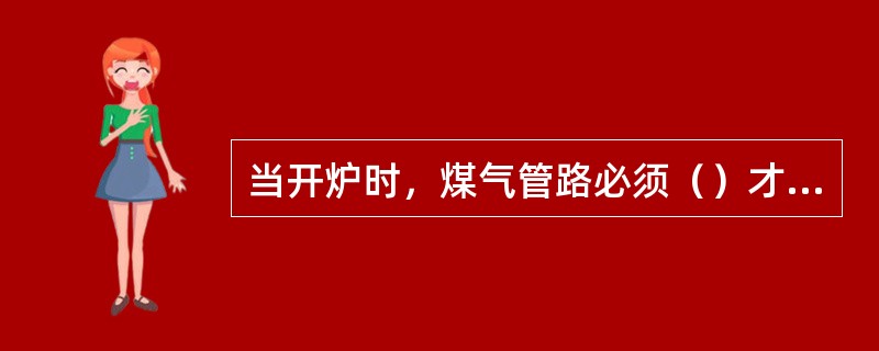 当开炉时，煤气管路必须（）才能点燃煤气。