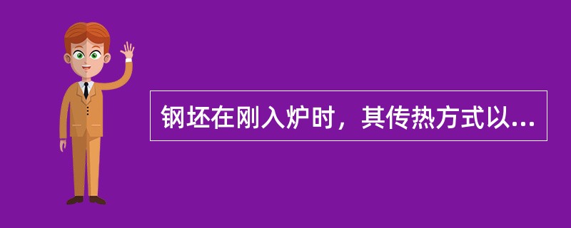 钢坯在刚入炉时，其传热方式以（）传热为主。