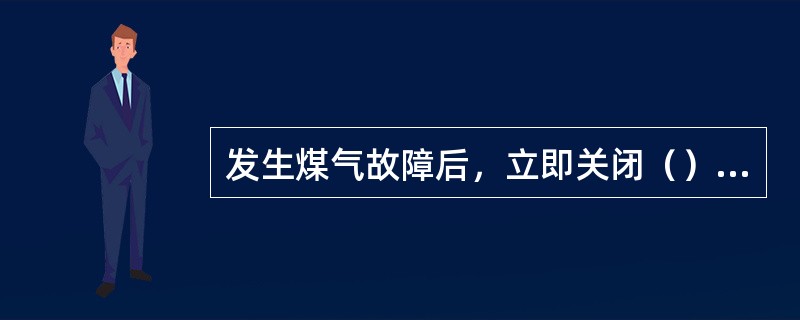发生煤气故障后，立即关闭（）煤气阀门，打开（）。
