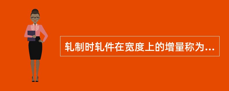 轧制时轧件在宽度上的增量称为（）。