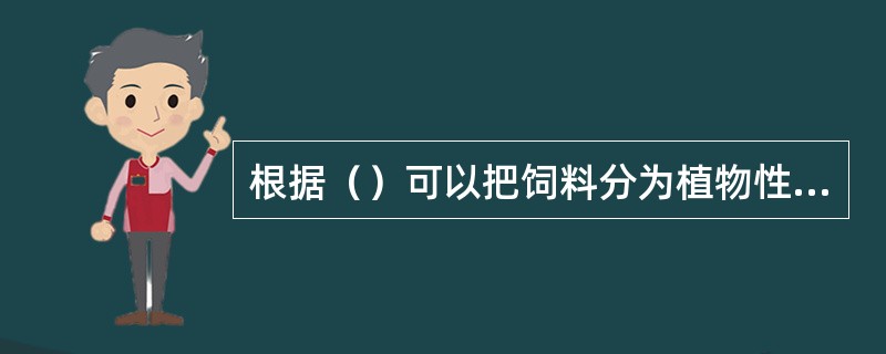 根据（）可以把饲料分为植物性饲料、动物性饲料、矿物质饲料、微生物饲料和化学合成饲
