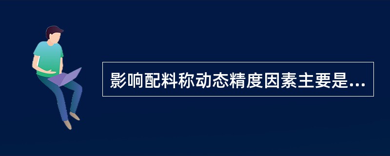 影响配料称动态精度因素主要是（）.