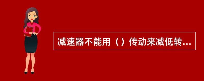 减速器不能用（）传动来减低转速、提高转矩以适应工作机的要求。