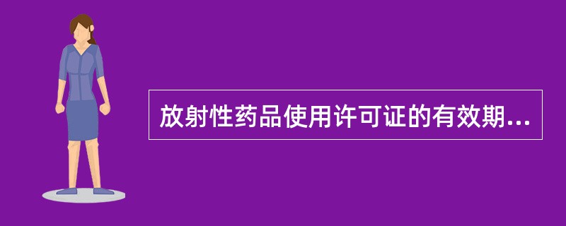 放射性药品使用许可证的有效期为（）