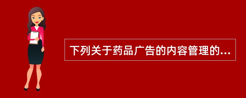 下列关于药品广告的内容管理的说法错误的是（）