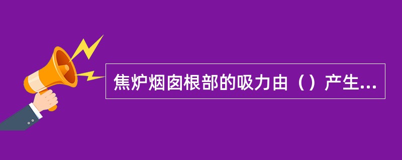 焦炉烟囱根部的吸力由（）产生的。