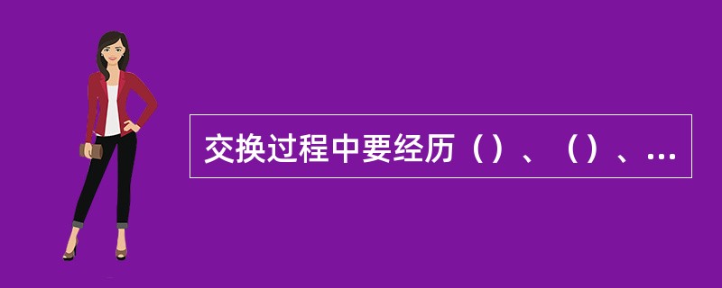 交换过程中要经历（）、（）、（）三个基本阶段。