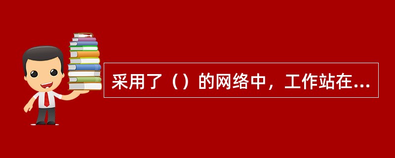 采用了（）的网络中，工作站在发送数据之前，要检查网络是否空闲，只有在网络不阻塞时