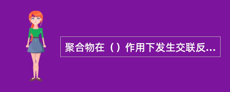 聚合物在（）作用下发生交联反应。