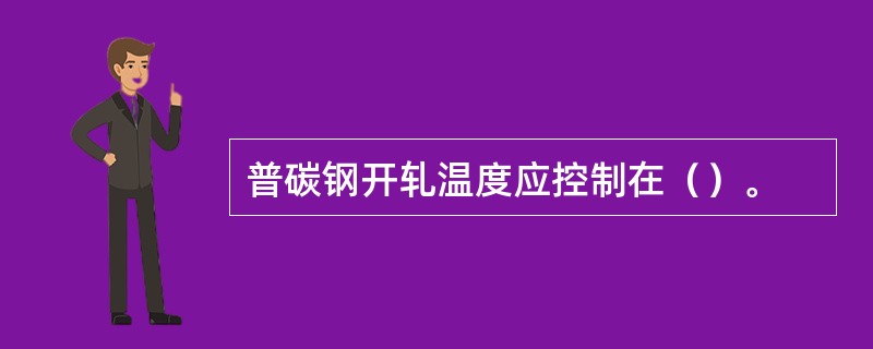 普碳钢开轧温度应控制在（）。