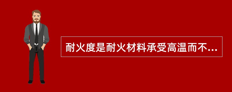 耐火度是耐火材料承受高温而不溶化也（）的性能。