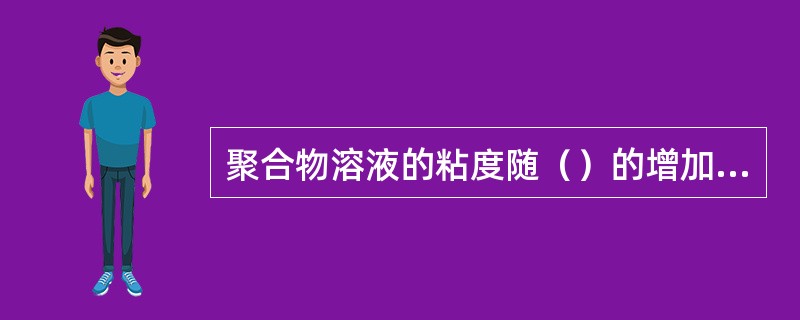 聚合物溶液的粘度随（）的增加而增加。