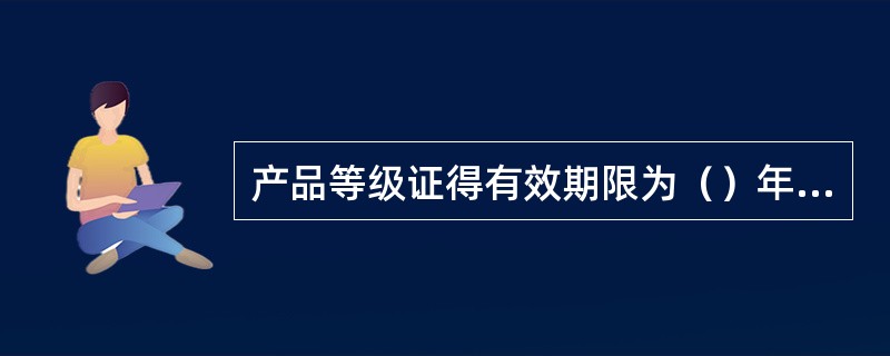 产品等级证得有效期限为（）年，产品许可证的有效期限为（）年。