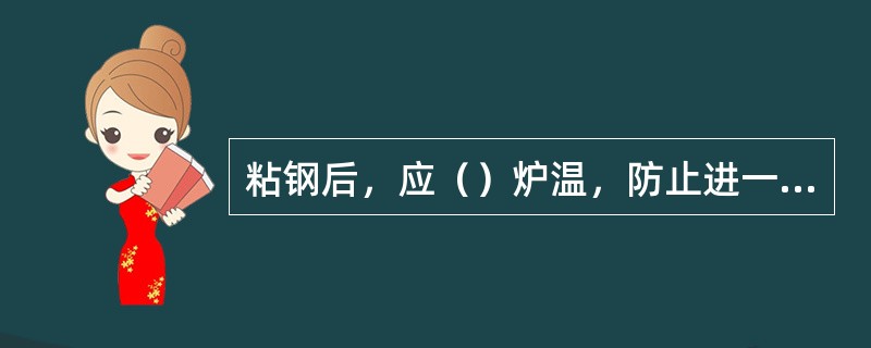 粘钢后，应（）炉温，防止进一步粘钢。