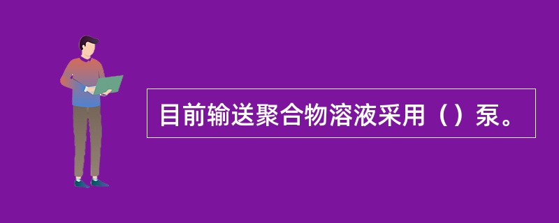 目前输送聚合物溶液采用（）泵。