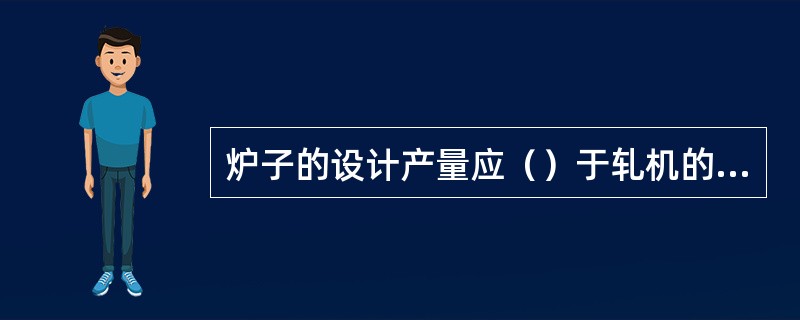 炉子的设计产量应（）于轧机的产量。