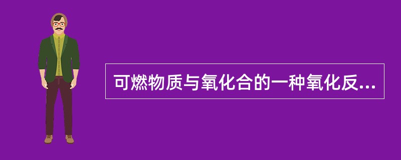 可燃物质与氧化合的一种氧化反应过程发出大量的热并有光伴生的现象指（）。