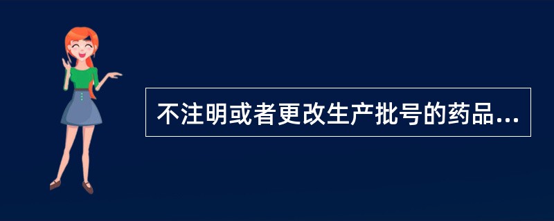 不注明或者更改生产批号的药品是（）