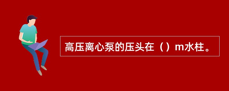 高压离心泵的压头在（）m水柱。