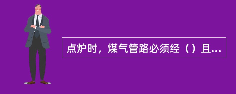 点炉时，煤气管路必须经（）且爆发试验合格后才能点燃煤气。