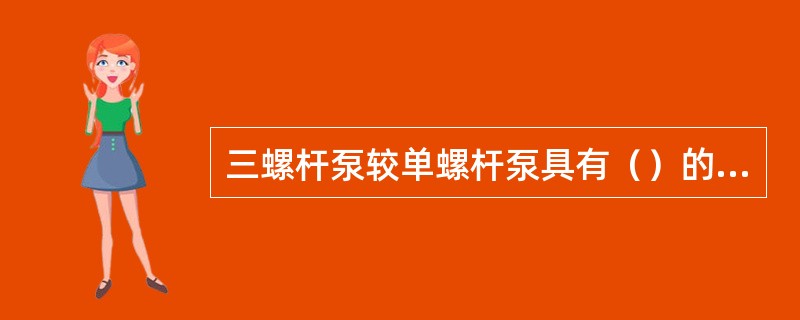 三螺杆泵较单螺杆泵具有（）的优点。