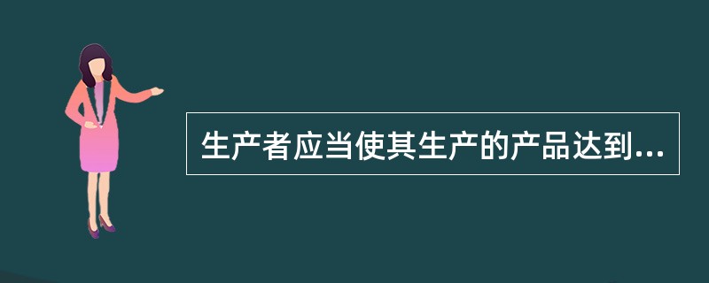 生产者应当使其生产的产品达到以下质量要求：不存在危及人身、财产安全的不合理危险、