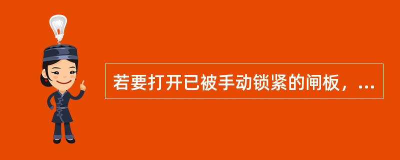 若要打开已被手动锁紧的闸板，首先必须先使手动锁紧装置（），再用液压打开闸板，这是