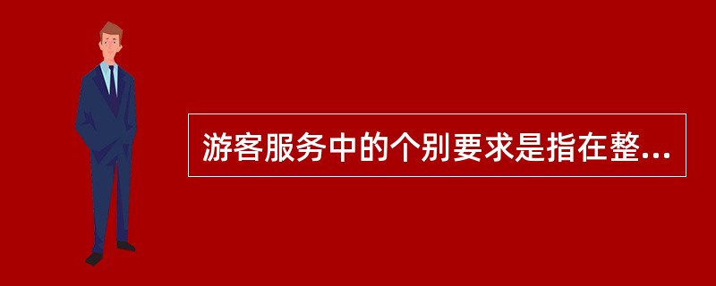 游客服务中的个别要求是指在整个旅游行程中，游客向导游人员提出某种要求或愿望，其要