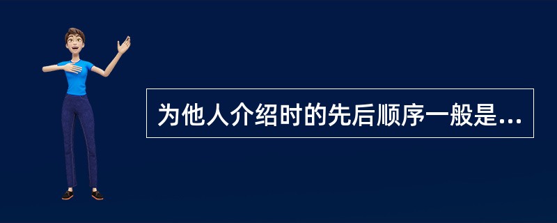 为他人介绍时的先后顺序一般是（）。