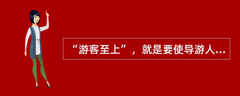 “游客至上”，就是要使导游人员树立“游客满意”的理念，全心全意为游客服务，实现“