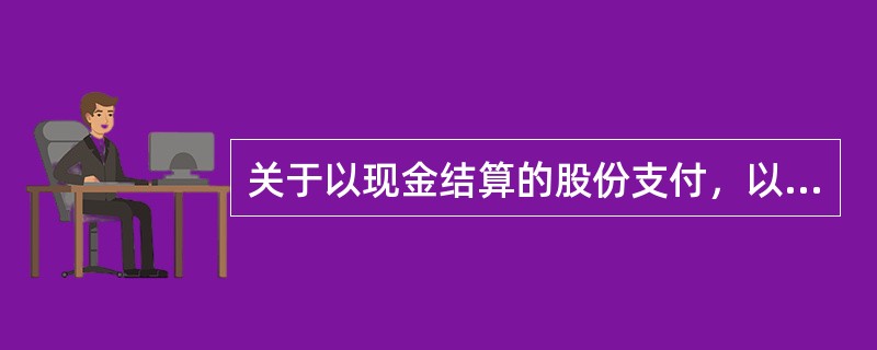 关于以现金结算的股份支付，以下表述正确的有()。