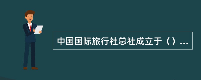 中国国际旅行社总社成立于（）年。