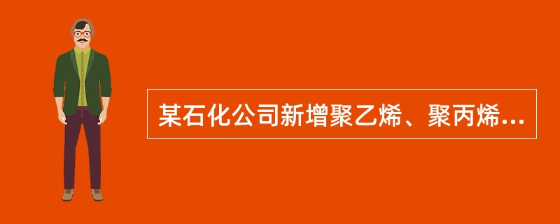 某石化公司新增聚乙烯、聚丙烯技术改造项目，主要工程包括：新增聚乙烯装置及其配套工