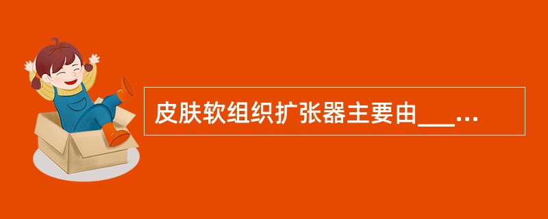 皮肤软组织扩张器主要由_______、_______、和_______组成。