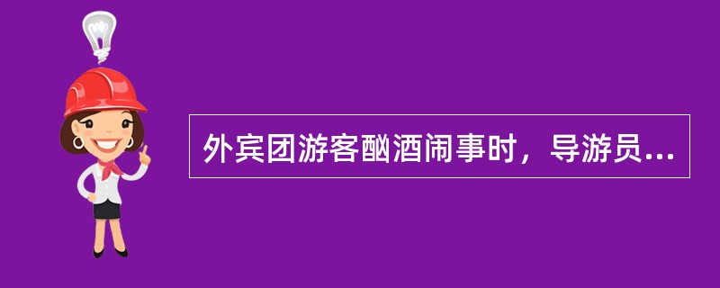 外宾团游客酗酒闹事时，导游员应该（）。