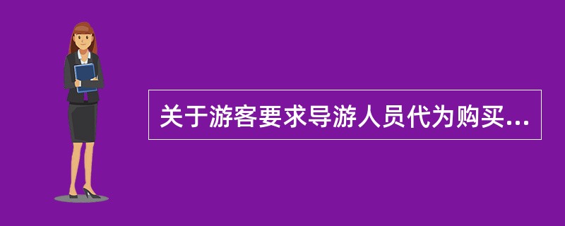 关于游客要求导游人员代为购买某种商品，导游下列作风正确的是（）